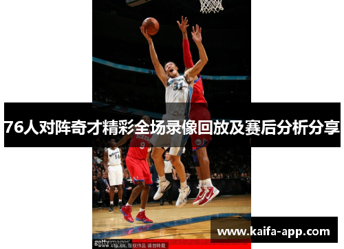 76人对阵奇才精彩全场录像回放及赛后分析分享