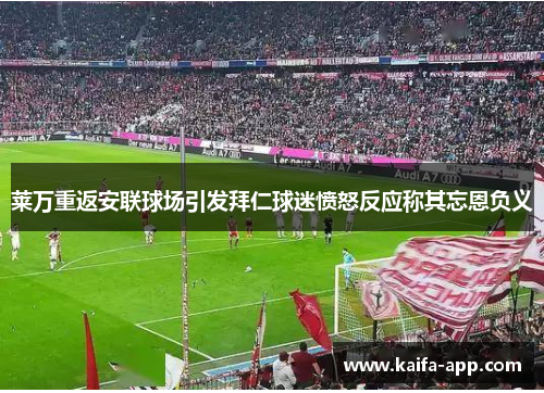 莱万重返安联球场引发拜仁球迷愤怒反应称其忘恩负义